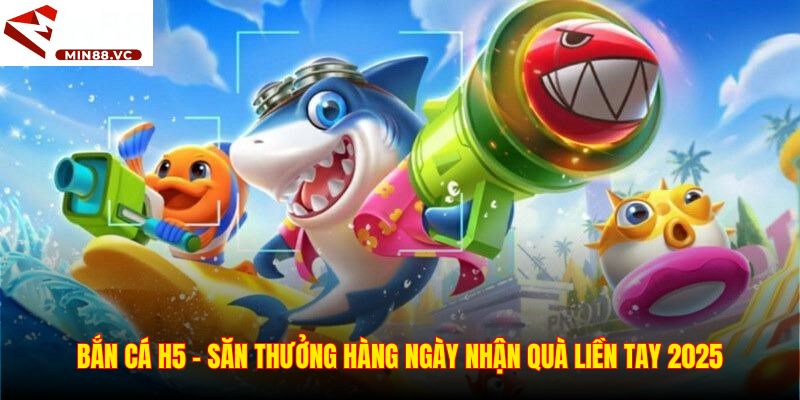 Bắn Cá H5 - Săn Thưởng Hàng Ngày Nhận Quà Liền Tay 2025