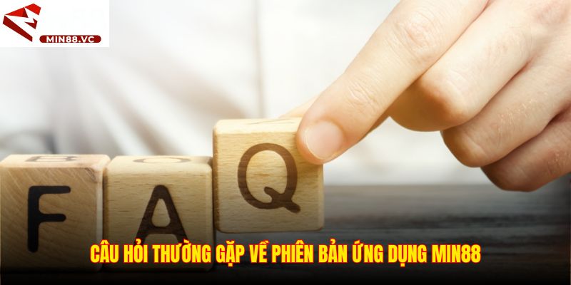 Câu hỏi thường gặp về phiên bản ứng dụng Min88