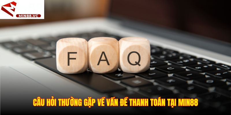 Câu hỏi thường gặp về vấn đề thanh toán tại Min88