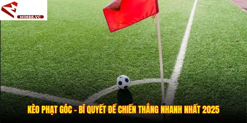 Kèo Phạt Góc – Bí Quyết Để Chiến Thắng Nhanh Nhất 2025