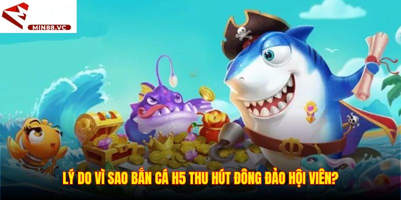 Lý do vì sao Bắn cá H5 thu hút đông đảo hội viên?