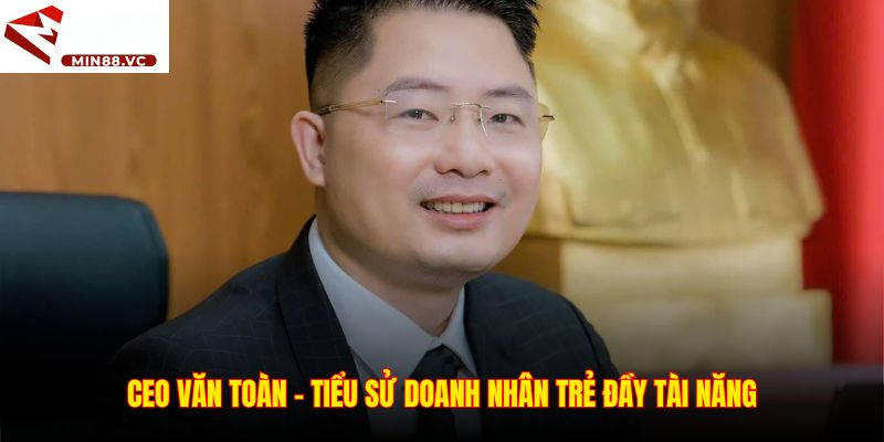 CEO Văn Toàn – Tiểu sử doanh nhân trẻ đầy tài năng